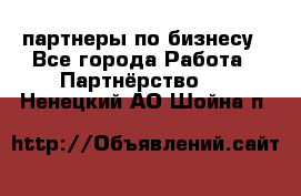 партнеры по бизнесу - Все города Работа » Партнёрство   . Ненецкий АО,Шойна п.